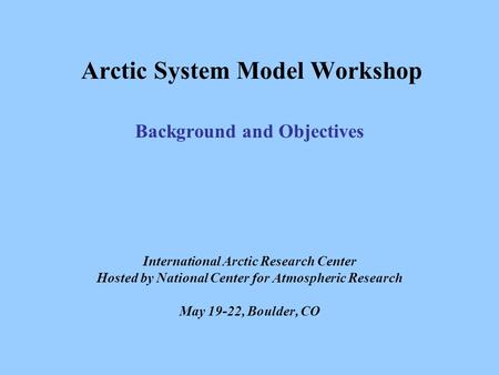 Arctic System Model Workshop Background and Objectives International Arctic Research Center Hosted by National Center for Atmospheric Research May 19-22,