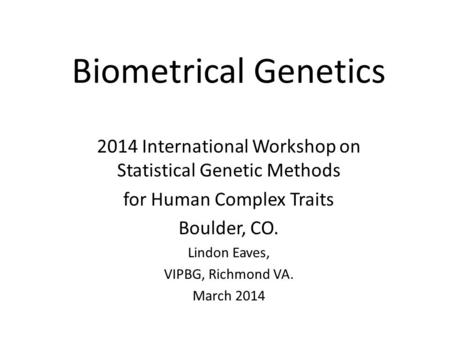 Biometrical Genetics 2014 International Workshop on Statistical Genetic Methods for Human Complex Traits Boulder, CO. Lindon Eaves, VIPBG, Richmond VA.