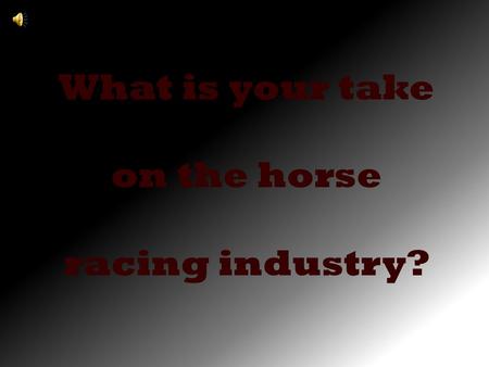 What is your take on the horse racing industry?. Do you support it……