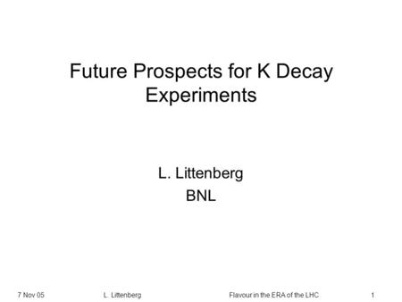 7 Nov 05L. Littenberg Flavour in the ERA of the LHC1 Future Prospects for K Decay Experiments L. Littenberg BNL.