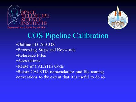 SPACE TELESCOPE SCIENCE INSTITUTE Operated for NASA by AURA COS Pipeline Calibration Outline of CALCOS Processing Steps and Keywords Reference Files Associations.