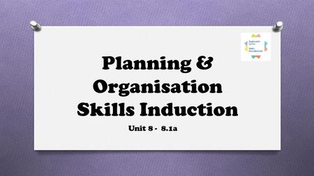 Planning & Organisation Skills Induction Unit 8 - 8.1a.