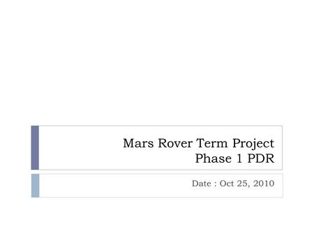 Mars Rover Term Project Phase 1 PDR Date : Oct 25, 2010.