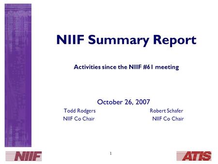 1 NIIF Summary Report Activities since the NIIF #61 meeting October 26, 2007 Todd Rodgers Robert Schafer NIIF Co Chair.