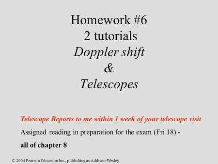 © 2004 Pearson Education Inc., publishing as Addison-Wesley Homework #6 2 tutorials Doppler shift & Telescopes Telescope Reports to me within 1 week of.