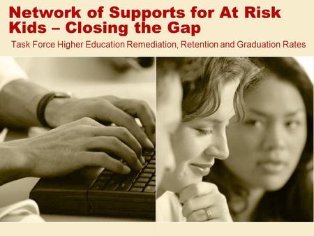 Network of Supports for At Risk Kids – Closing the Gap Task Force Higher Education Remediation, Retention and Graduation Rates.