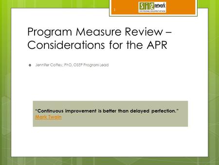 Program Measure Review – Considerations for the APR  Jennifer Coffey, PhD, OSEP Program Lead 1 “Continuous improvement is better than delayed perfection.”