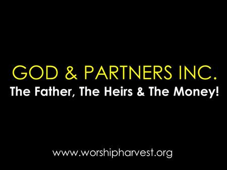 GOD & PARTNERS INC. The Father, The Heirs & The Money! www.worshipharvest.org.