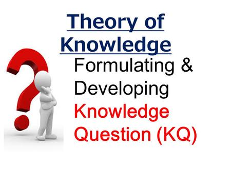 Formulating & Developing Knowledge Question (KQ) Theory of Knowledge.