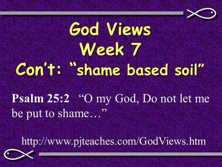 God Views Week 7 Con’t: “ shame based soil”  Psalm 25:2 “O my God, Do not let me be put to shame…”