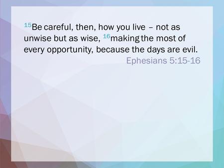 15 Be careful, then, how you live – not as unwise but as wise, 16 making the most of every opportunity, because the days are evil. Ephesians 5:15-16.