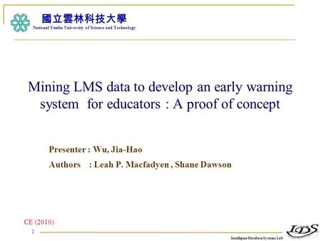 Intelligent Database Systems Lab N.Y.U.S.T. I. M. 1 Mining LMS data to develop an early warning system for educators : A proof of concept Presenter : Wu,