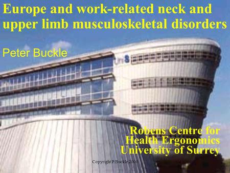 Copyright P.Buckle 2000 Robens Centre for Health Ergonomics University of Surrey Europe and work-related neck and upper limb musculoskeletal disorders.