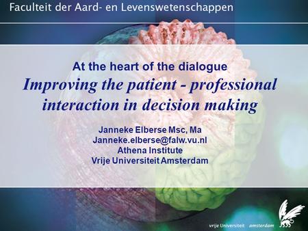 At the heart of the dialogue Improving the patient - professional interaction in decision making Janneke Elberse Msc, Ma Athena.