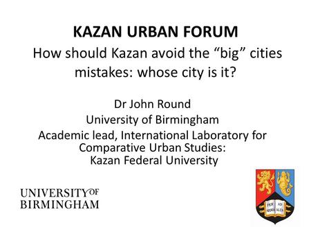 KAZAN URBAN FORUM How should Kazan avoid the “big” cities mistakes: whose city is it? Dr John Round University of Birmingham Academic lead, International.