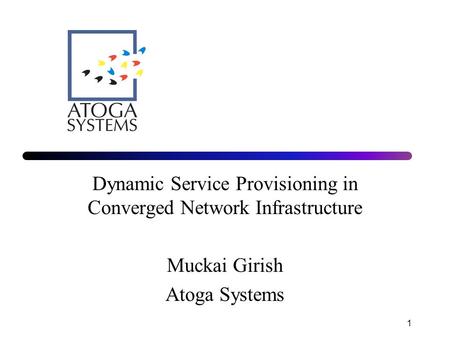 1 Dynamic Service Provisioning in Converged Network Infrastructure Muckai Girish Atoga Systems.