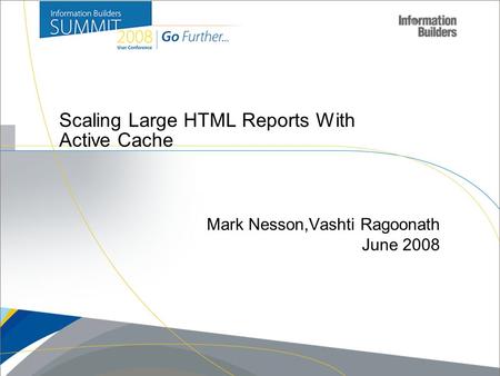 Copyright 2007, Information Builders. Slide 1 Scaling Large HTML Reports With Active Cache Mark Nesson,Vashti Ragoonath June 2008.