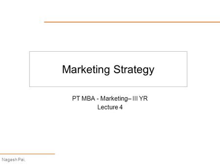 Nagesh Pai, Marketing Strategy PT MBA - Marketing– III YR Lecture 4.