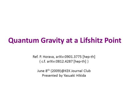 Quantum Gravity at a Lifshitz Point Ref. P. Horava, arXiv:0901.3775 [hep-th] ( c.f. arXiv:0812.4287 [hep-th] ) June 8 th Journal Club Presented.