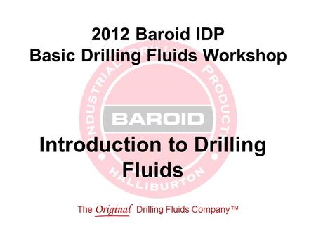 The Original Drilling Fluids Company™ 2012 Baroid IDP Basic Drilling Fluids Workshop Introduction to Drilling Fluids.