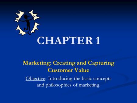 CHAPTER 1 Marketing: Creating and Capturing Customer Value Objective: Introducing the basic concepts and philosophies of marketing.