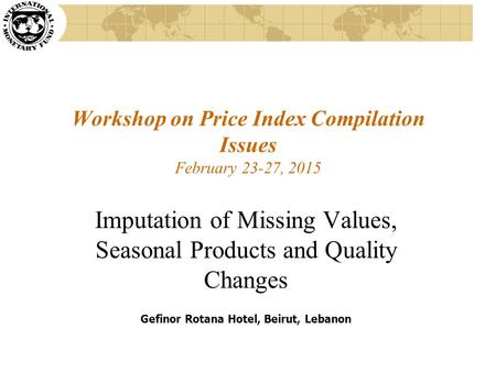 Workshop on Price Index Compilation Issues February 23-27, 2015 Imputation of Missing Values, Seasonal Products and Quality Changes Gefinor Rotana Hotel,