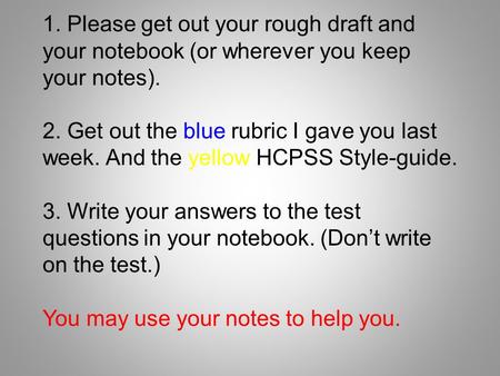 1. Please get out your rough draft and your notebook (or wherever you keep your notes). 2. Get out the blue rubric I gave you last week. And the yellow.