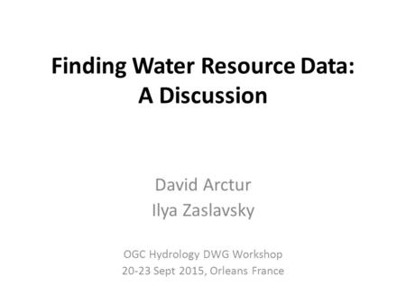 Finding Water Resource Data: A Discussion David Arctur Ilya Zaslavsky OGC Hydrology DWG Workshop 20-23 Sept 2015, Orleans France.