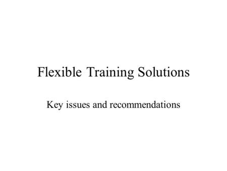 Flexible Training Solutions Key issues and recommendations.