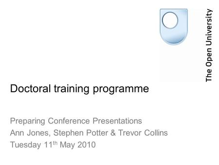 Doctoral training programme Preparing Conference Presentations Ann Jones, Stephen Potter & Trevor Collins Tuesday 11 th May 2010.