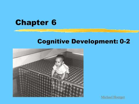 Chapter 6 Cognitive Development: 0-2 Michael Hoerger.