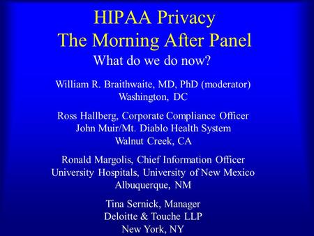 HIPAA Privacy The Morning After Panel What do we do now? William R. Braithwaite, MD, PhD (moderator) Washington, DC Ross Hallberg, Corporate Compliance.