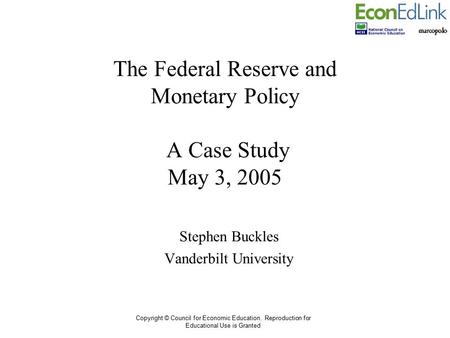 Copyright © Council for Economic Education. Reproduction for Educational Use is Granted The Federal Reserve and Monetary Policy A Case Study May 3, 2005.