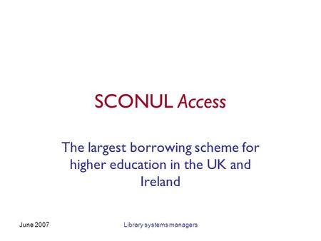 June 2007Library systems managers SCONUL Access The largest borrowing scheme for higher education in the UK and Ireland.