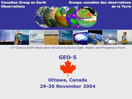 21 st Century Earth-Observation Solutions to Build a Safe, Healthy and Prosperous World GEO-5 Ottawa, Canada 29-30 November 2004.