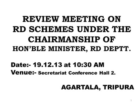 AGARTALA, TRIPURA REVIEW MEETING ON RD SCHEMES UNDER THE CHAIRMANSHIP OF HON’BLE MINISTER, RD DEPTT. Date:- 19.12.13 at 10:30 AM Venue:- Secretariat Conference.