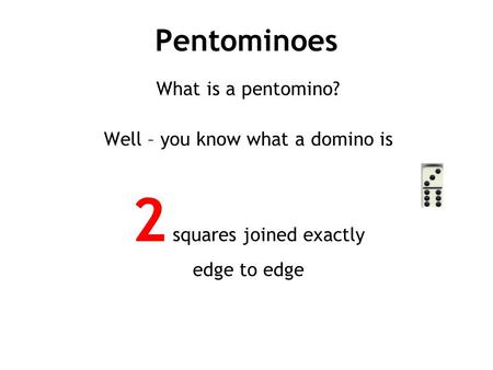 Pentominoes What is a pentomino? Well – you know what a domino is 2 squares joined exactly edge to edge.