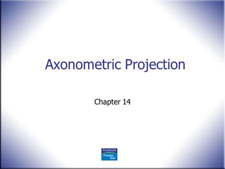 Axonometric Projection Chapter 14. 2 Technical Drawing 13 th Edition Giesecke, Mitchell, Spencer, Hill Dygdon, Novak, Lockhart © 2009 Pearson Education,