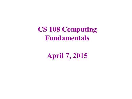 CS 108 Computing Fundamentals April 7, 2015. GHP # 10 and GHP 11 GHP 10 will be posted later today ­ Due: Saturday, April 11, at midnight GHP 11 will.