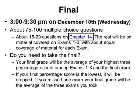 Final 3:00-9:30 pm on December 10th (Wednesday) About 75-100 multiple choice questions –About 15-20 questions on Chapter 14. The rest will be on material.