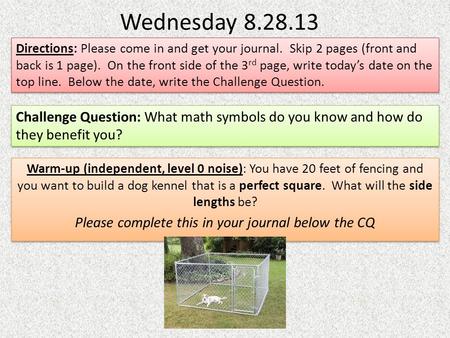 Wednesday 8.28.13 Warm-up (independent, level 0 noise): You have 20 feet of fencing and you want to build a dog kennel that is a perfect square. What will.