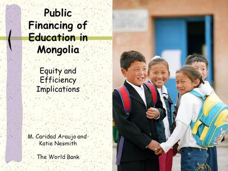 Public Financing of Education in Mongolia Equity and Efficiency Implications M. Caridad Araujo and Katie Nesmith The World Bank.