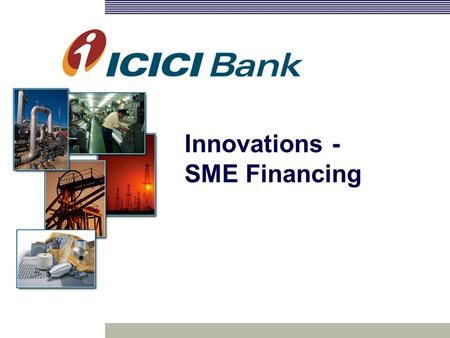 Innovations - SME Financing. 9% of GDP 40% of exports 45% of industrial employment More than 26 mn units SME Market Contribution to banking Contribution.