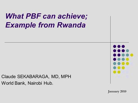 What PBF can achieve; Example from Rwanda Claude SEKABARAGA, MD, MPH World Bank, Nairobi Hub. January 2010.