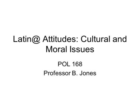 Attitudes: Cultural and Moral Issues POL 168 Professor B. Jones.