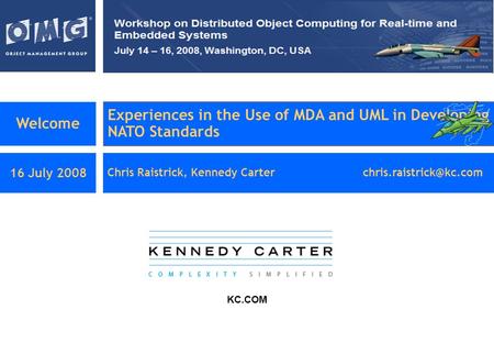 Welcome Experiences in the Use of MDA and UML in Developing NATO Standards 16 July 2008 Chris Raistrick, Kennedy KC.COM.