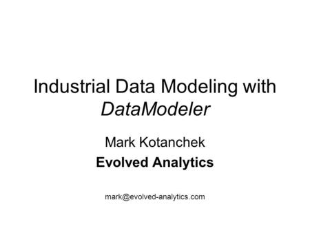 Industrial Data Modeling with DataModeler Mark Kotanchek Evolved Analytics