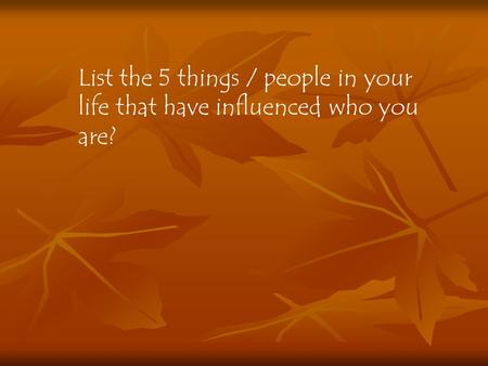 List the 5 things / people in your life that have influenced who you are?