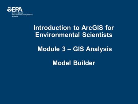 Introduction to ArcGIS for Environmental Scientists Module 3 – GIS Analysis Model Builder.