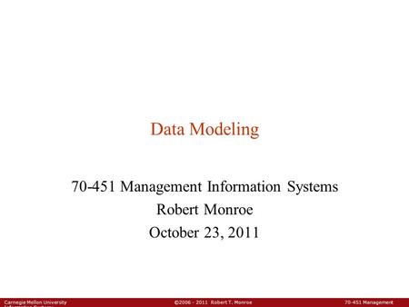 Carnegie Mellon University ©2006 - 2011 Robert T. Monroe 70-451 Management Information Systems Data Modeling 70-451 Management Information Systems Robert.